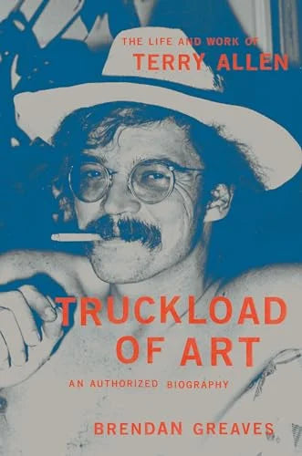 Truckload of Art: The Life and Work of Terry Allen―An Authorized Biography / Brendan Greaves