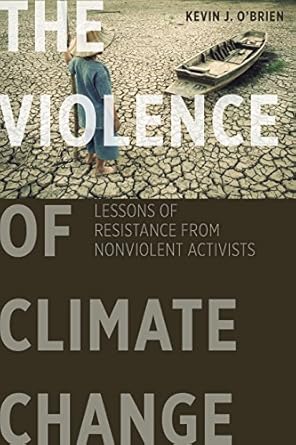 The Violence of Climate Change: Lessons of Resistance from Nonviolent Activists / Kevin J. O'Brien
