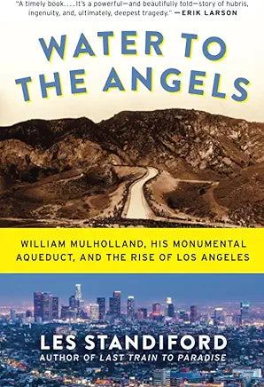Water to the Angels: William Mulholland, His Monumental Aqueduct, and the Rise of Los Angeles / Les Standiford