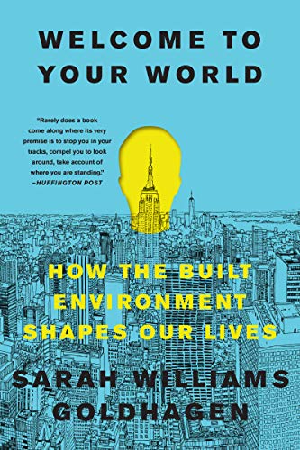 Welcome to Your World: How the Built Environment Shapes Our Lives / Sarah Williams Goldhagen