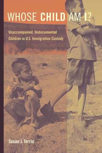 Whose Child Am I?: Unaccompanied, Undocumented Children in U.S. Immigration Custody / Terrio, Susan J.