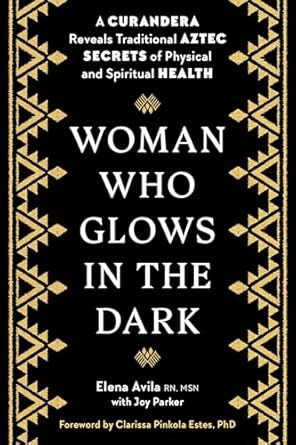 Woman Who Glows in the Dark: A Curandera Reveals Traditional Aztec Secrets of Physical and Spiritual Health / Elena Avila w/ Joy Parker