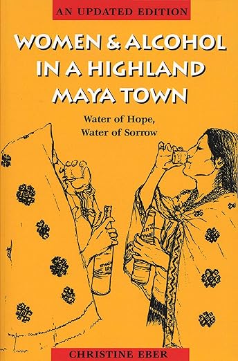 Women and Alcohol in a Highland Maya Town : Water of Hope, Water of Sorrow Revised Edition / by Christine Eber