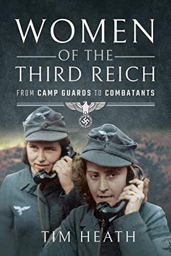 Women of the Third Reich: From Camp Guards to Combatants / Tim Heath