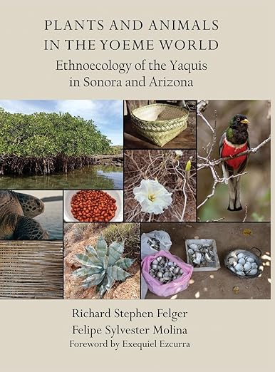 Plants and Animals of the Yoeme World: Ethnoecology of the Yaquis in Sonora and Arizona / by Richard Stephen Felger, Felipe Sylvester Molina; foreword by Exequiel Ezcurra