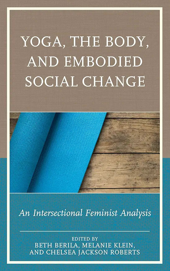 Yoga, the Body, and Embodied Social Change: An Intersectional Feminist Analysis / by Beth Berila , Melanie Klein, et al.